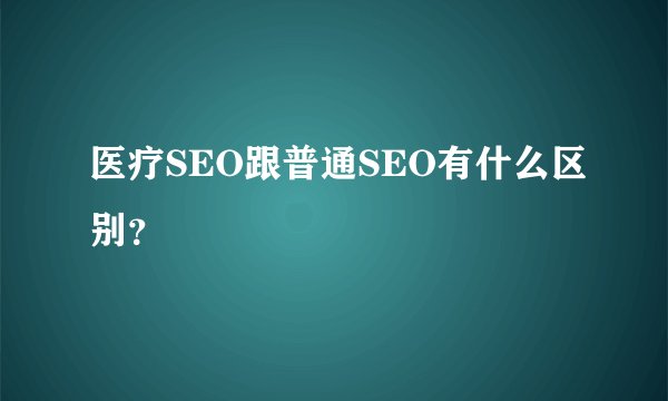 医疗SEO跟普通SEO有什么区别？