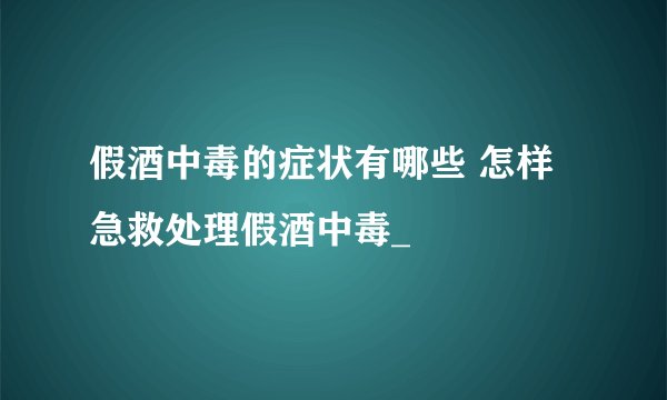 假酒中毒的症状有哪些 怎样急救处理假酒中毒_