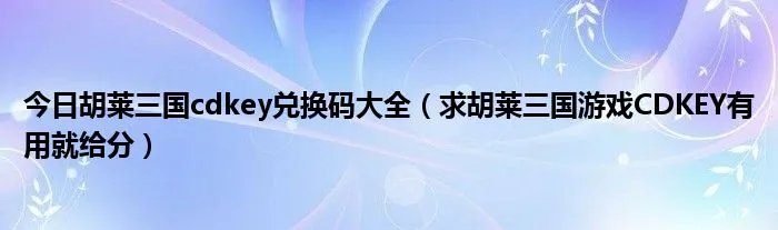 今日胡莱三国cdkey兑换码大全（求胡莱三国游戏CDKEY有用就给分）