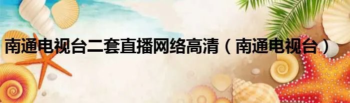 南通电视台二套直播网络高清(南通电视台)