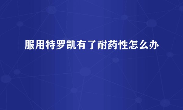 服用特罗凯有了耐药性怎么办