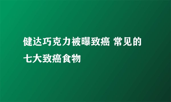 健达巧克力被曝致癌 常见的七大致癌食物
