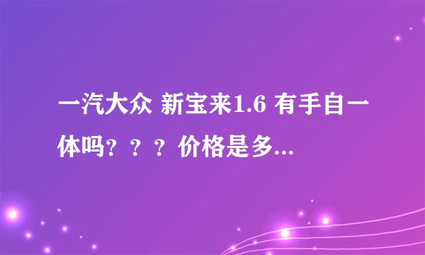 一汽大众 新宝来1.6 有手自一体吗？？？价格是多少？？？