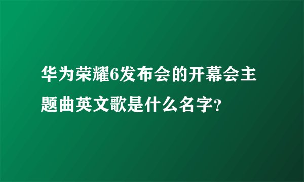 华为荣耀6发布会的开幕会主题曲英文歌是什么名字?