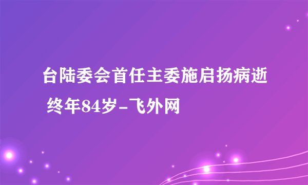 台陆委会首任主委施启扬病逝 终年84岁-飞外网