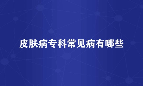 皮肤病专科常见病有哪些