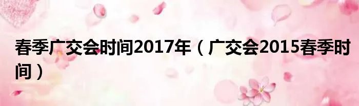 春季广交会时间2017年（广交会2015春季时间）