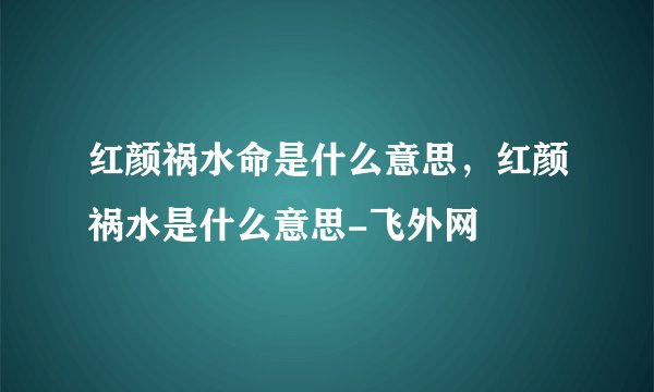 红颜祸水命是什么意思，红颜祸水是什么意思-飞外网