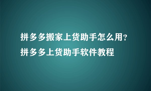 拼多多搬家上货助手怎么用？拼多多上货助手软件教程