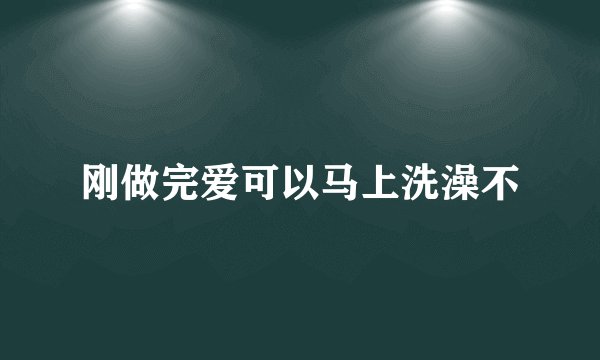 刚做完爱可以马上洗澡不