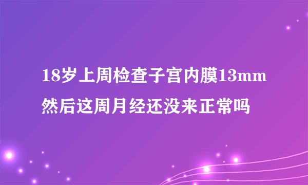 18岁上周检查子宫内膜13mm然后这周月经还没来正常吗