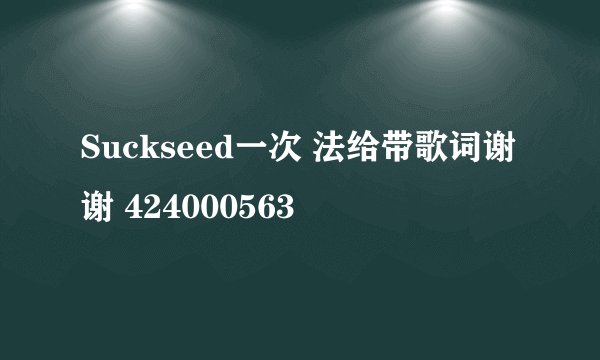 Suckseed一次 法给带歌词谢谢 424000563