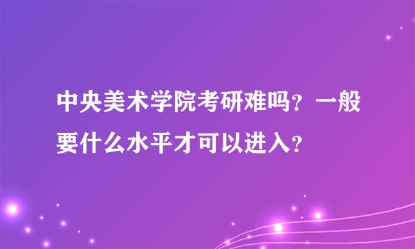 中央美术学院考研难吗？一般要什么水平才可以进入？