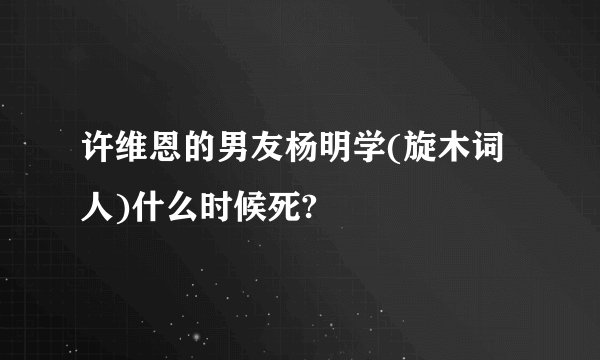 许维恩的男友杨明学(旋木词人)什么时候死?
