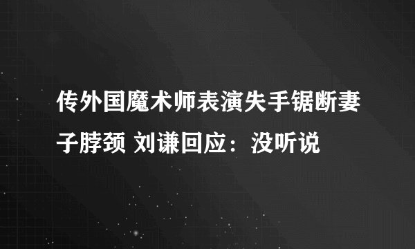 传外国魔术师表演失手锯断妻子脖颈 刘谦回应：没听说