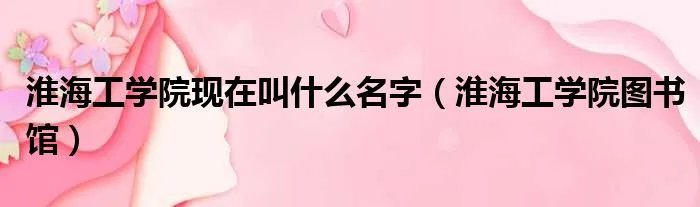 淮海工学院现在叫什么名字(淮海工学院图书馆)