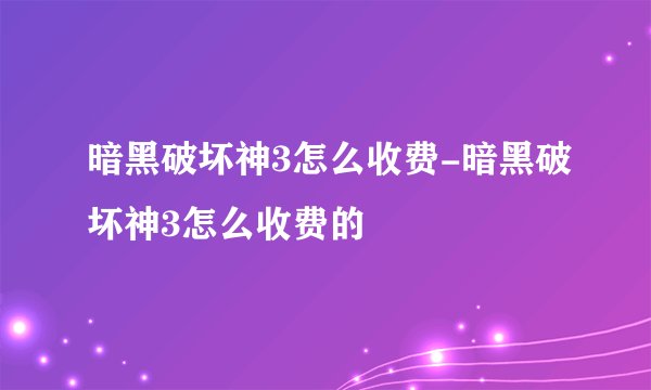 暗黑破坏神3怎么收费-暗黑破坏神3怎么收费的