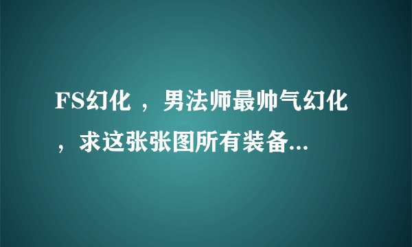 FS幻化 ，男法师最帅气幻化 ，求这张张图所有装备出处，谢谢亲们