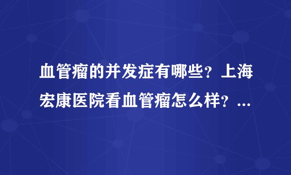 血管瘤的并发症有哪些？上海宏康医院看血管瘤怎么样？血管瘤的并发症有哪些？