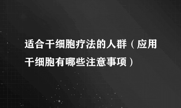 适合干细胞疗法的人群（应用干细胞有哪些注意事项）