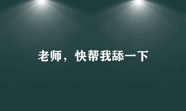 老师，快帮我舔一下