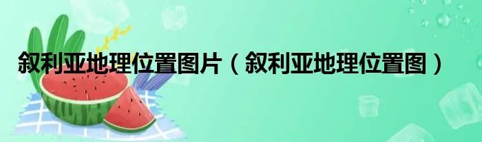 叙利亚地理位置图片（叙利亚地理位置图）