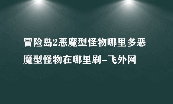 冒险岛2恶魔型怪物哪里多恶魔型怪物在哪里刷-飞外网