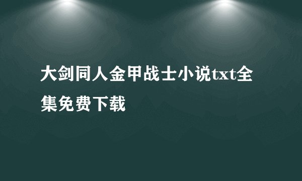 大剑同人金甲战士小说txt全集免费下载