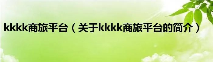kkkk商旅平台（关于kkkk商旅平台的简介）
