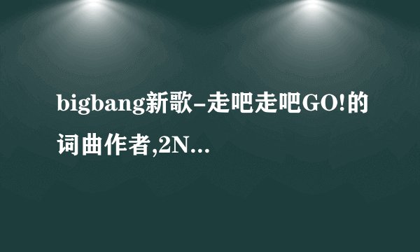 bigbang新歌-走吧走吧GO!的词曲作者,2NE1新专辑歌的词曲作者都是谁??
