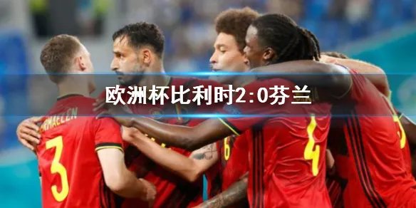 欧洲杯比利时2:0芬兰 红色军团获取小组第一杀入淘汰赛