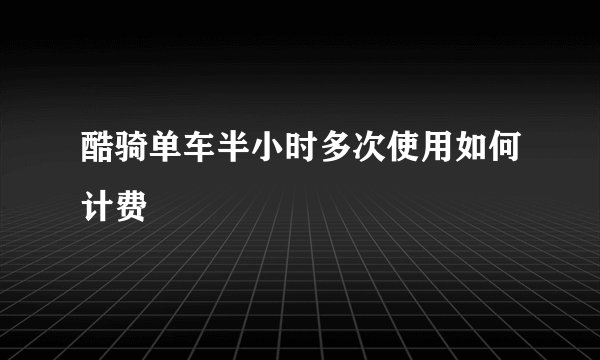酷骑单车半小时多次使用如何计费