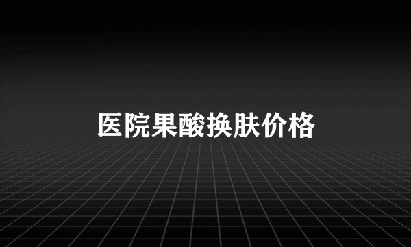 医院果酸换肤价格