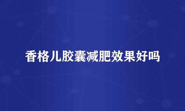 香格儿胶囊减肥效果好吗