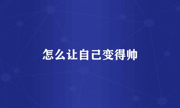 怎么让自己变得帅