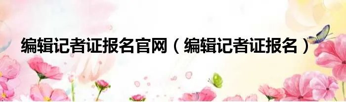 编辑记者证报名官网（编辑记者证报名）
