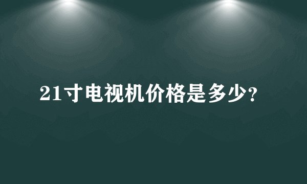 21寸电视机价格是多少？