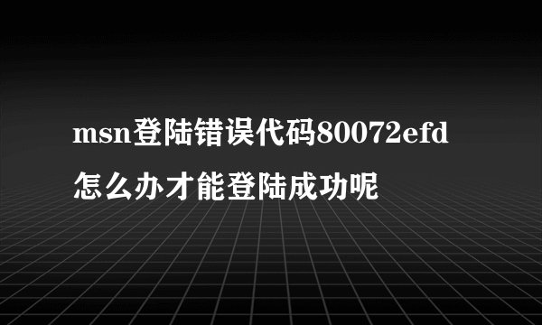 msn登陆错误代码80072efd怎么办才能登陆成功呢