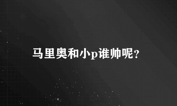 马里奥和小p谁帅呢？