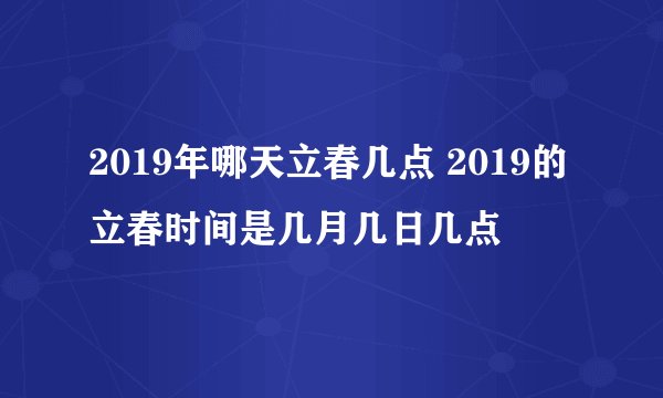 2019年哪天立春几点 2019的立春时间是几月几日几点