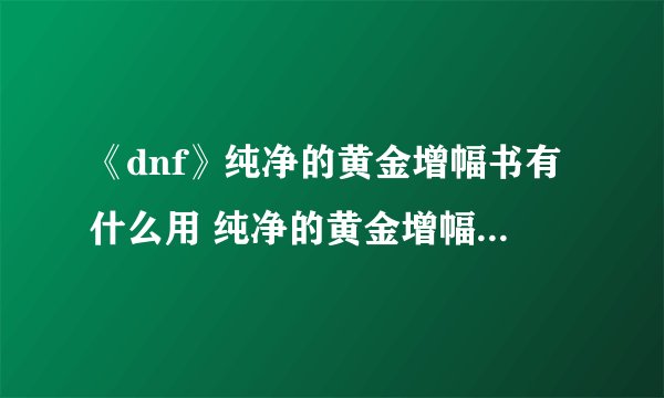《dnf》纯净的黄金增幅书有什么用 纯净的黄金增幅书作用及获取方法一览