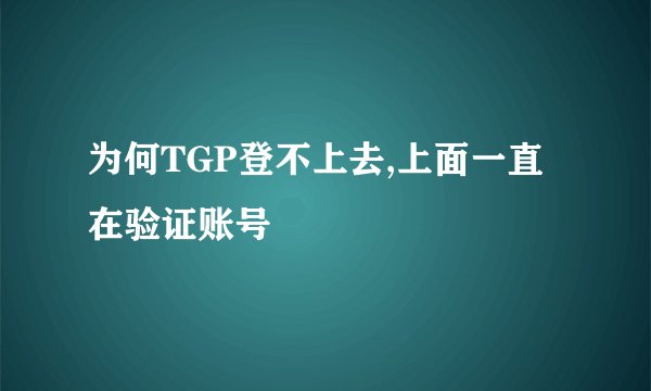 为何TGP登不上去,上面一直在验证账号