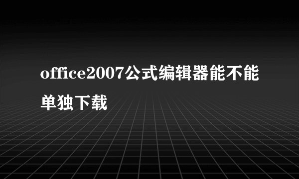 office2007公式编辑器能不能单独下载