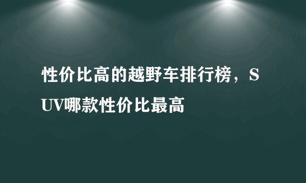性价比高的越野车排行榜,SUV哪款性价比最高