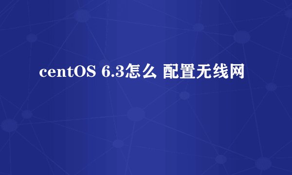 centOS 6.3怎么 配置无线网