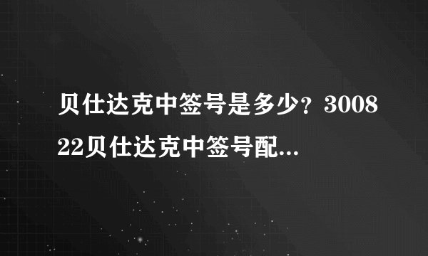 贝仕达克中签号是多少？300822贝仕达克中签号配号在线查询