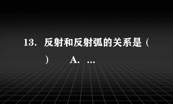 13．反射和反射弧的关系是（　　）      A．  反射活动必须通过反射弧来实现      B．  反射和反射弧在性质上是相同的      C．  只要反射弧完整，必然出现反射活动      D．  反射活动可以不完全通过反射弧来实现