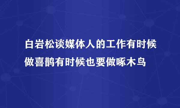 白岩松谈媒体人的工作有时候做喜鹊有时候也要做啄木鸟
