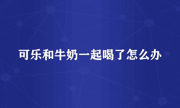 可乐和牛奶一起喝了怎么办