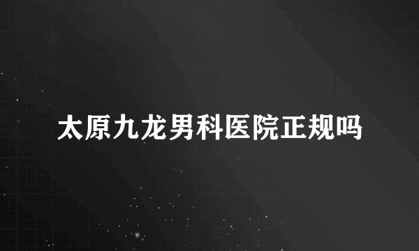 太原九龙男科医院正规吗